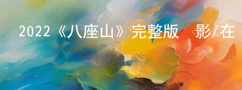 鄧有富的動漫綜藝大全,2022《八座山》完整版電影/在線觀看/百度云-美劇天堂